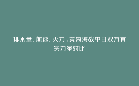 排水量、航速、火力，黄海海战中日双方真实力量对比