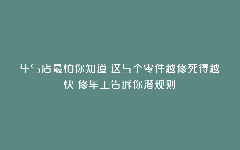 4S店最怕你知道：这5个零件越修死得越快！修车工告诉你潜规则！