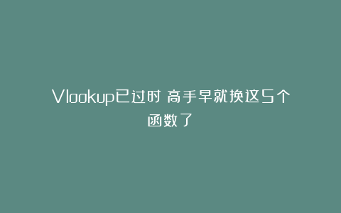 Vlookup已过时？高手早就换这5个函数了！