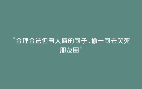 “合理合法但有大病的句子，偷一句去笑死朋友圈”