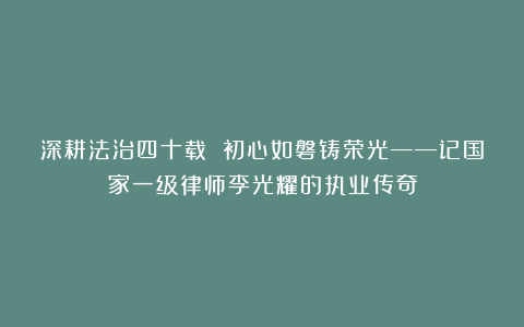 深耕法治四十载 初心如磐铸荣光——记国家一级律师李光耀的执业传奇