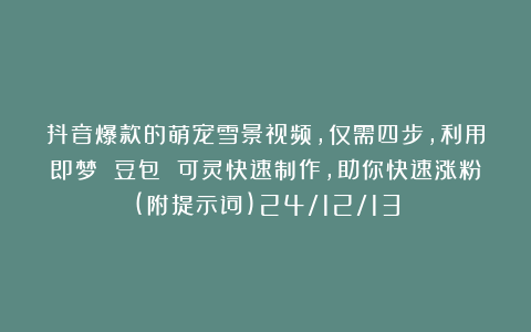 抖音爆款的萌宠雪景视频,仅需四步,利用即梦 豆包 可灵快速制作,助你快速涨粉(附提示词)24/12/13