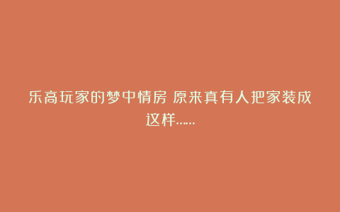 乐高玩家的梦中情房？原来真有人把家装成这样……