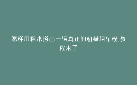 怎样用积木搭出一辆真正的机械组车模？教程来了！