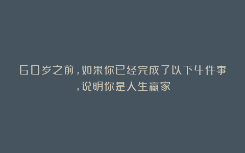 60岁之前，如果你已经完成了以下4件事，说明你是人生赢家