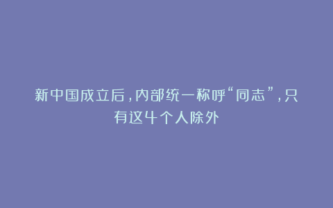 新中国成立后，内部统一称呼“同志”，只有这4个人除外