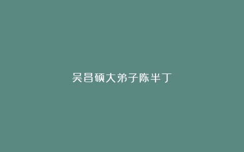 吴昌硕大弟子陈半丁