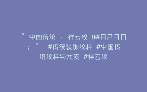 “ 中国传统 · 祥云纹 … ” ​​​#传统装饰纹样 #中国传统纹样与元素 #祥云纹