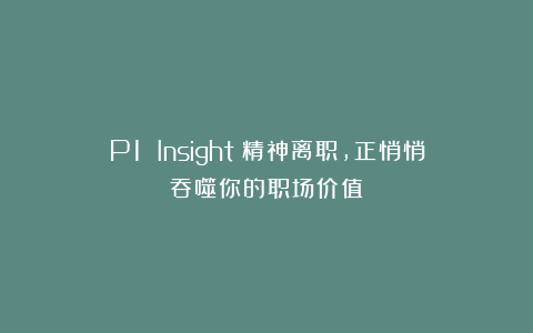 P1 Insight｜精神离职，正悄悄吞噬你的职场价值