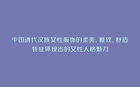 中国清代汉族女性服饰的柔美、雅致、舒适特征体现出的女性人格魅力
