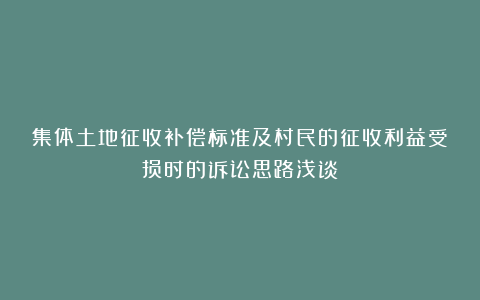 集体土地征收补偿标准及村民的征收利益受损时的诉讼思路浅谈
