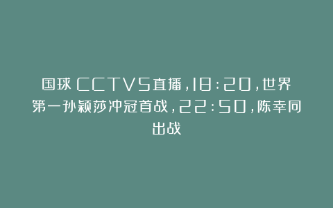 国球|CCTV5直播，18:20，世界第一孙颖莎冲冠首战，22:50，陈幸同出战