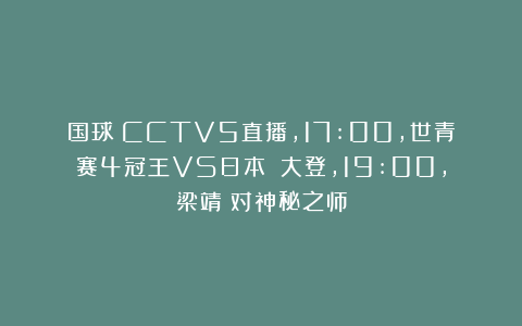 国球|CCTV5直播，17:00，世青赛4冠王VS日本篠塚大登，19:00，梁靖崑对神秘之师