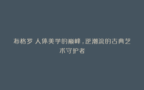 布格罗：人体美学的巅峰，逆潮流的古典艺术守护者