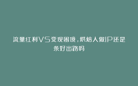 流量红利VS变现困境，烘焙人做IP还是条好出路吗？