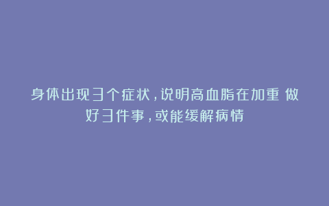 身体出现3个症状，说明高血脂在加重！做好3件事，或能缓解病情