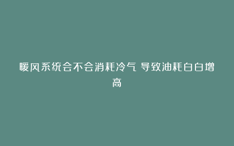 暖风系统会不会消耗冷气？导致油耗白白增高？