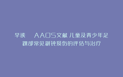 早读 | AAOS文献：儿童及青少年足踝部常见副骨损伤的评估与治疗