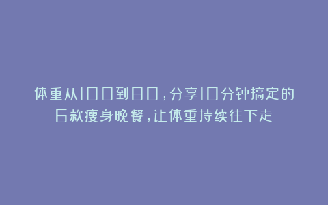 体重从100到80，分享10分钟搞定的6款瘦身晚餐，让体重持续往下走！
