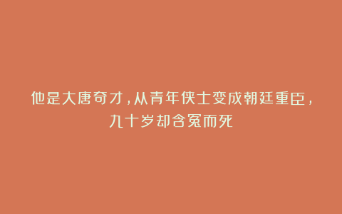 他是大唐奇才，从青年侠士变成朝廷重臣，九十岁却含冤而死