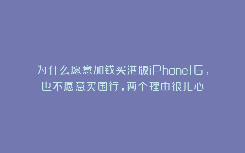 为什么愿意加钱买港版iPhone16,也不愿意买国行,两个理由很扎心