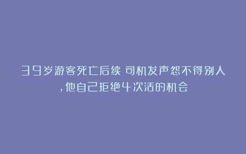 39岁游客死亡后续：司机发声怨不得别人，他自己拒绝4次活的机会