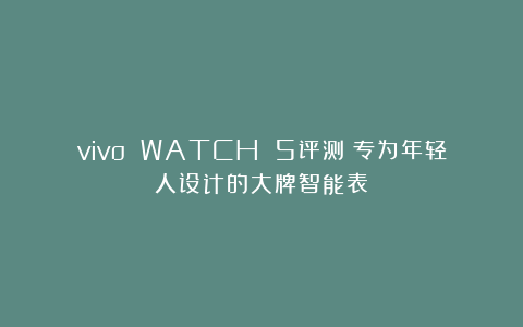 vivo WATCH 5评测：专为年轻人设计的大牌智能表