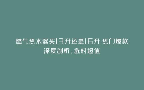 燃气热水器买13升还是16升？热门爆款深度剖析，选对超值！
