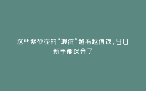 这些紫砂壶的“瑕疵”越看越值钱，90%新手都误会了！