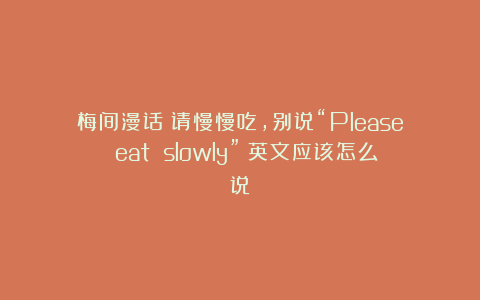 梅间漫话：请慢慢吃，别说“Please eat slowly”！英文应该怎么说？