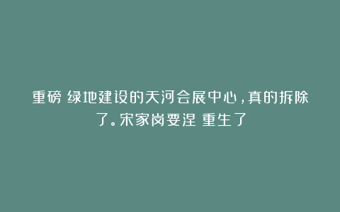 重磅！绿地建设的天河会展中心，真的拆除了。宋家岗要涅槃重生了