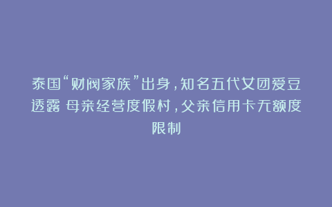 泰国“财阀家族”出身，知名五代女团爱豆透露：母亲经营度假村，父亲信用卡无额度限制