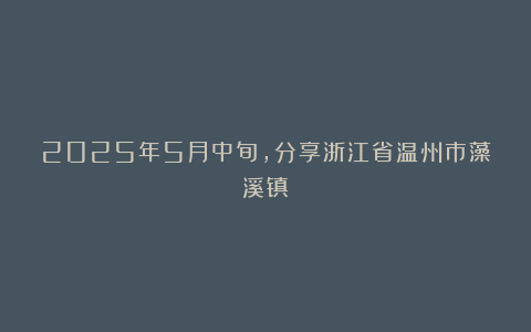 2025年5月中旬，分享浙江省温州市藻溪镇