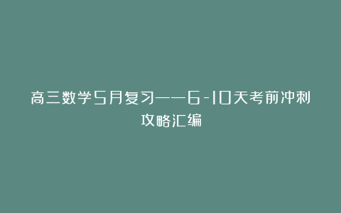 高三数学5月复习——6-10天考前冲刺攻略汇编