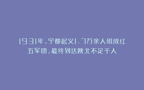 1931年，宁都起义1.7万余人组成红五军团，最终到达陕北不足千人