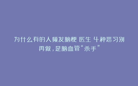 为什么有的人频发脑梗？医生：4种恶习别再做，是脑血管“杀手”