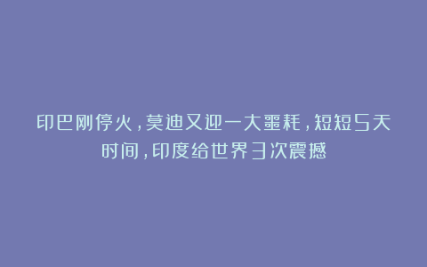 印巴刚停火，莫迪又迎一大噩耗，短短5天时间，印度给世界3次震撼