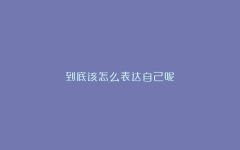 到底该怎么表达自己呢?