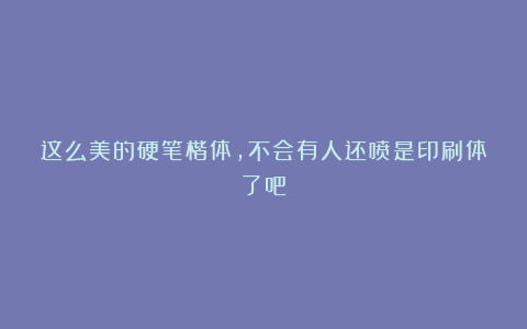 这么美的硬笔楷体，不会有人还喷是印刷体了吧