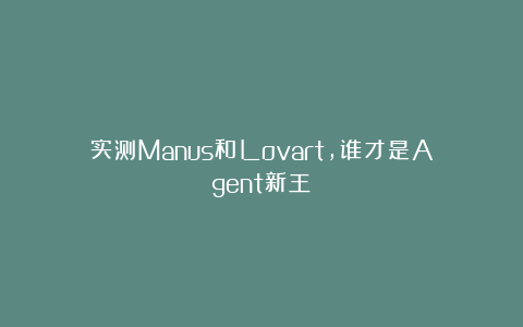 实测Manus和Lovart，谁才是Agent新王？