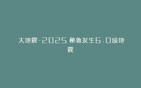 《大地震-2025》秘鲁发生6.0级地震
