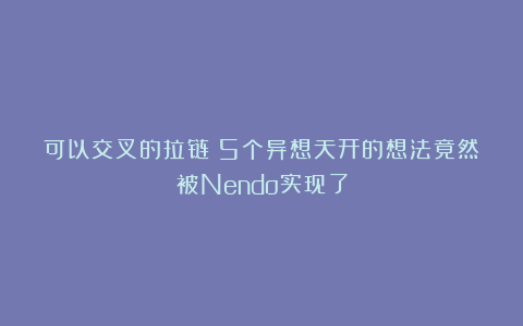 可以交叉的拉链？5个异想天开的想法竟然被Nendo实现了