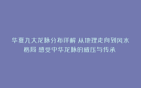 华夏九大龙脉分布详解！从地理走向到风水格局！感受中华龙脉的威压与传承！！