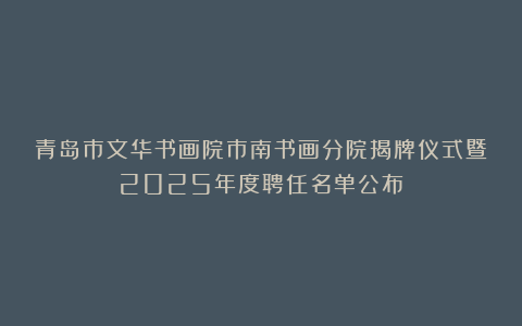 青岛市文华书画院市南书画分院揭牌仪式暨2025年度聘任名单公布