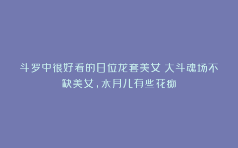 斗罗中很好看的8位龙套美女：大斗魂场不缺美女，水月儿有些花痴