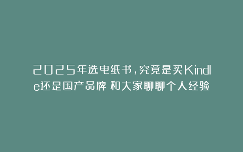 2025年选电纸书，究竟是买Kindle还是国产品牌？和大家聊聊个人经验