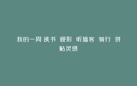 我的一周：读书 观影 听播客 骑行 拼贴灵感