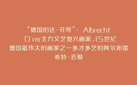 “德国的达·芬奇”- Albrecht DÜrer北方文艺复兴画派，15世纪德国最伟大的画家之一多才多艺的阿尔布雷希特·丢勒