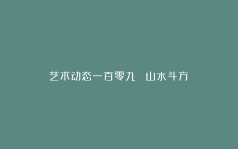 艺术动态一百零九 《山水斗方》
