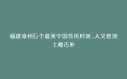 福建漳州6个最美中国传统村落，人文胜地土楼古朴